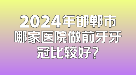 2024年邯郸市哪家医院做前牙牙冠比较好？