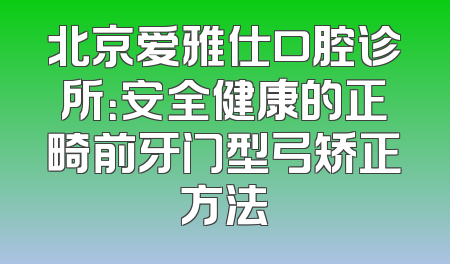 北京爱雅仕口腔诊所：安全健康的正畸前牙门型弓矫正方法