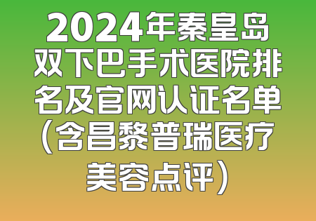 2024年秦皇岛双下巴手术医院排名及官网认证名单（含昌黎普瑞医疗美容点评）