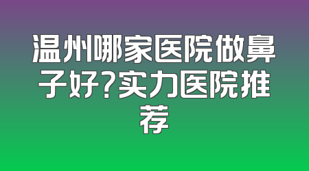 温州哪家医院做鼻子好？实力医院推荐