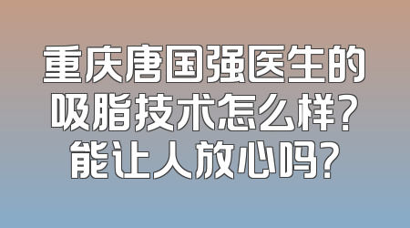 重庆唐国强医生的吸脂技术怎么样？能让人放心吗？