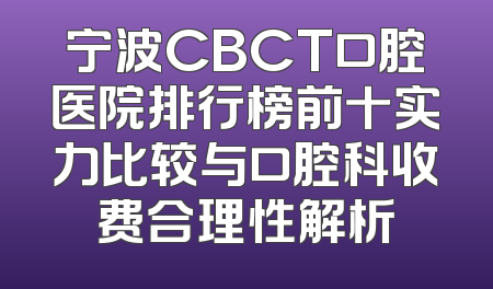 宁波CBCT口腔医院排行榜前十实力比较与口腔科收费合理性解析