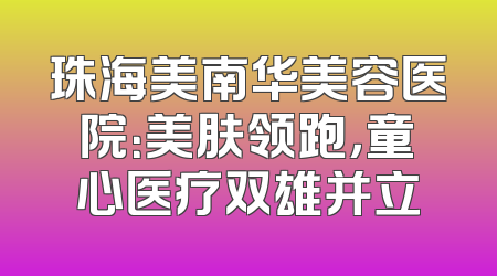 珠海美南华美容医院：美肤领跑，童心医疗双雄并立