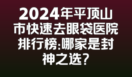 2024年平顶山市快速去眼袋医院排行榜：哪家是封神之选？
