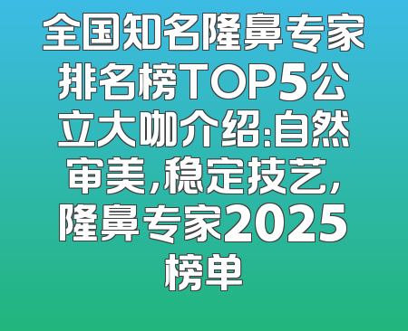 全国知名隆鼻专家排名榜TOP5公立大咖介绍：自然审美，稳定技艺，隆鼻专家2025榜单