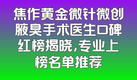 焦作黄金微针微创腋臭手术医生口碑红榜揭晓，专业上榜名单推荐