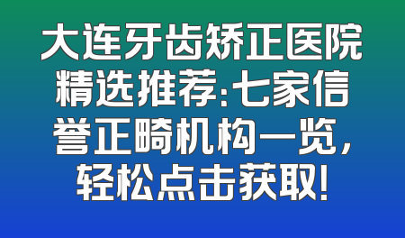 大连牙齿矫正医院精选推荐：七家信誉正畸机构一览，轻松点击获取！