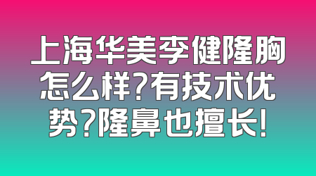 上海华美李健隆胸怎么样？有技术优势？隆鼻也擅长！