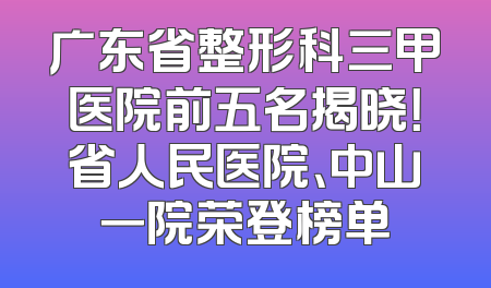 广东省整形科三甲医院前五名揭晓！省人民医院、中山一院荣登榜单