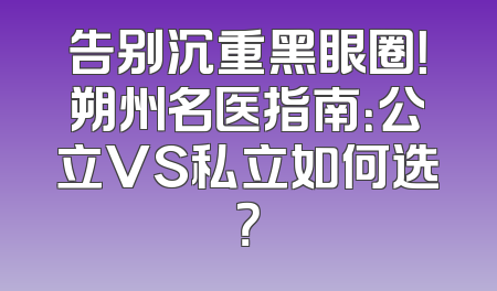 告别沉重黑眼圈！朔州名医指南：公立VS私立如何选？