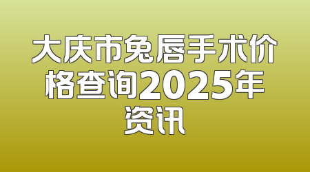 大庆市兔唇手术价格查询2025年资讯