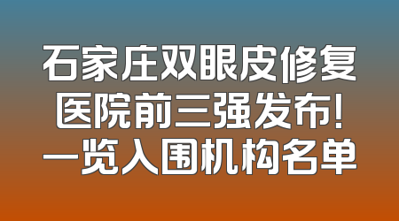 石家庄双眼皮修复医院前三强发布！一览入围机构名单