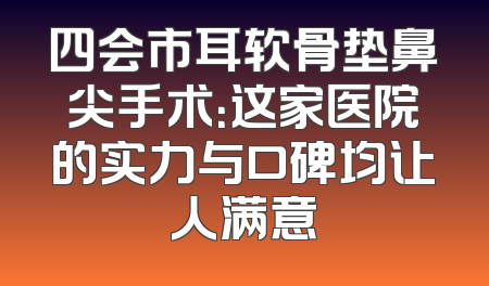 四会市耳软骨垫鼻尖手术：这家医院的实力与口碑均让人满意