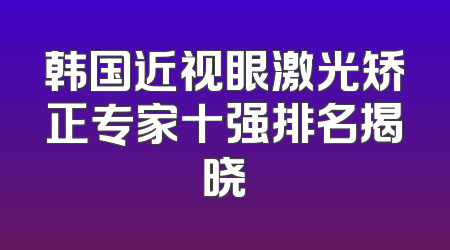 韩国近视眼激光矫正专家十强排名揭晓