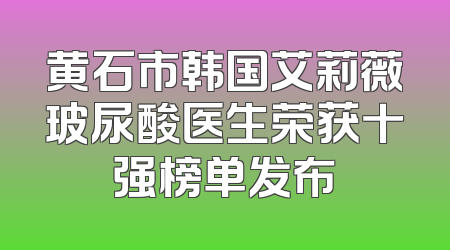 黄石市韩国艾莉薇玻尿酸医生荣获十强榜单发布