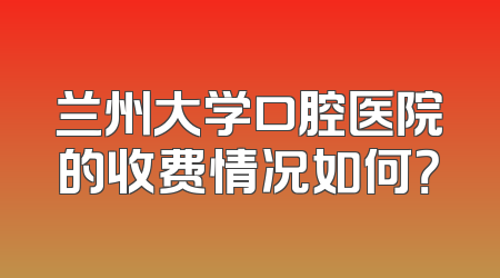 兰州大学口腔医院的收费情况如何？
