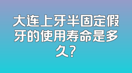 大连上牙半固定假牙的使用寿命是多久？