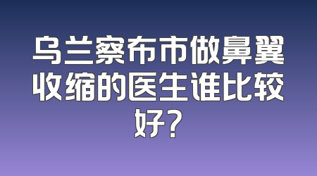 乌兰察布市做鼻翼收缩的医生谁比较好？