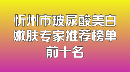 忻州市玻尿酸美白嫩肤专家推荐榜单前十名