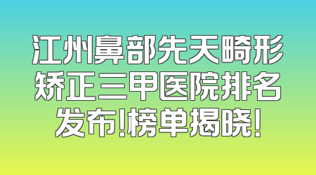 江州鼻部先天畸形矫正三甲医院排名发布！榜单揭晓！
