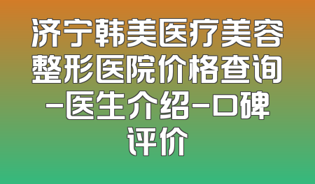 济宁韩美医疗美容整形医院价格查询-医生介绍-口碑评价