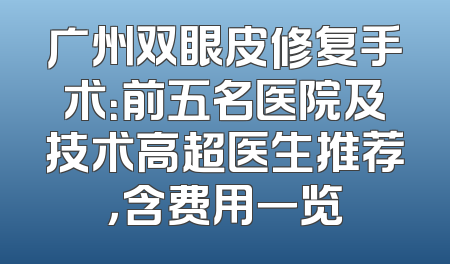 广州双眼皮修复手术：前五名医院及技术高超医生推荐，含费用一览