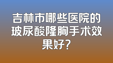 吉林市哪些医院的玻尿酸隆胸手术效果好？