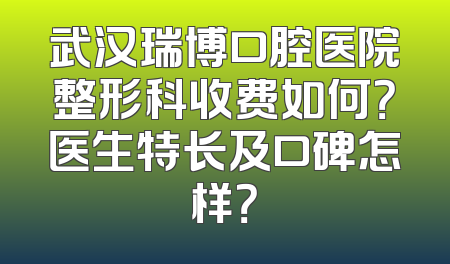 武汉瑞博口腔医院整形科收费如何？医生特长及口碑怎样？