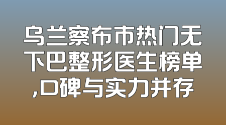 乌兰察布市热门无下巴整形医生榜单，口碑与实力并存