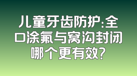 儿童牙齿防护：全口涂氟与窝沟封闭哪个更有效？