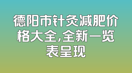 德阳市针灸减肥价格大全，全新一览表呈现