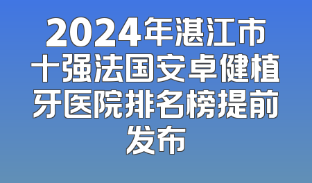 2024年湛江市十强法国安卓健植牙医院排名榜提前发布