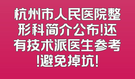 杭州市人民医院整形科简介公布！还有技术派医生参考！避免掉坑！