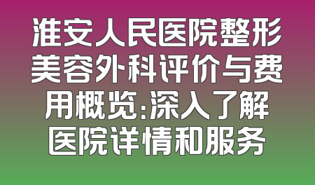 淮安人民医院整形美容外科评价与费用概览：深入了解医院详情和服务