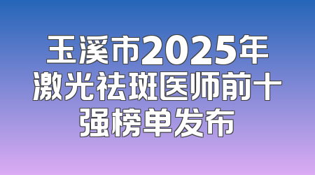 玉溪市2025年激光祛斑医师前十强榜单发布
