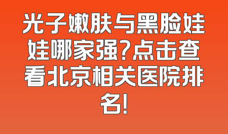 光子嫩肤与黑脸娃娃哪家强？点击查看北京相关医院排名！