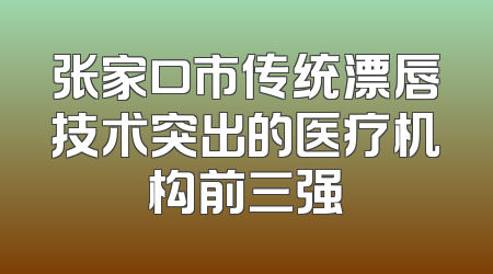 张家口市传统漂唇技术突出的医疗机构前三强
