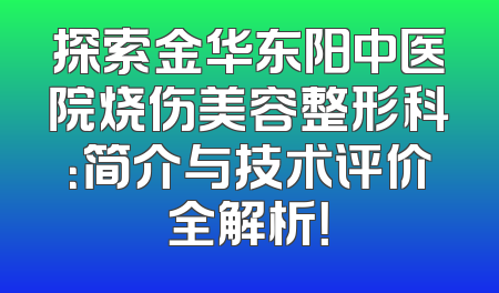 探索金华东阳中医院烧伤美容整形科：简介与技术评价全解析！
