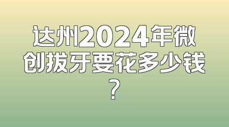 达州2024年微创拔牙要花多少钱？