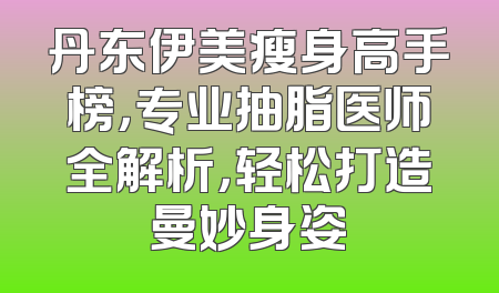丹东伊美瘦身高手榜，专业抽脂医师全解析，轻松打造曼妙身姿