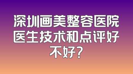深圳画美整容医院医生技术和点评好不好？