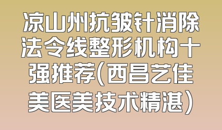 凉山州抗皱针消除法令线整形机构十强推荐（西昌艺佳美医美技术精湛）