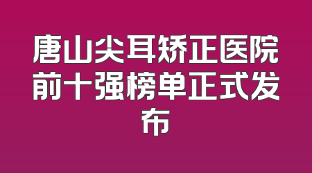 唐山尖耳矫正医院前十强榜单正式发布
