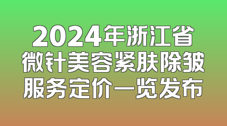 2024年浙江省微针美容紧肤除皱服务定价一览发布