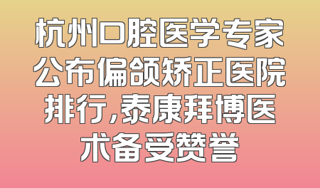 杭州口腔医学专家公布偏颌矫正医院排行，泰康拜博医术备受赞誉