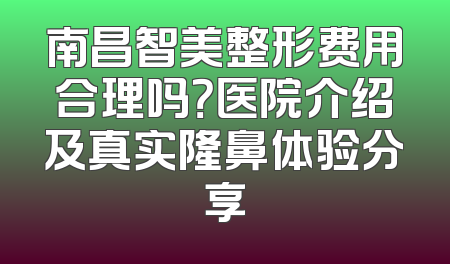 南昌智美整形费用合理吗？医院介绍及真实隆鼻体验分享