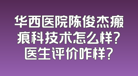 华西医院陈俊杰瘢痕科技术怎么样？医生评价咋样？