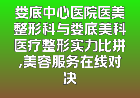娄底中心医院医美整形科与娄底美科医疗整形实力比拼，美容服务在线对决
