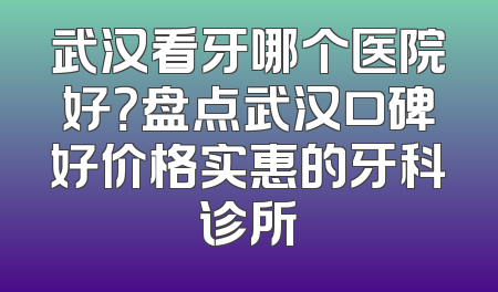 武汉看牙哪个医院好？盘点武汉口碑好价格实惠的牙科诊所
