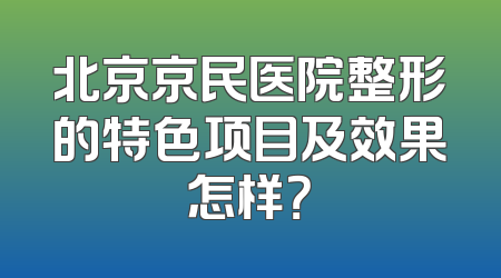 北京京民医院整形的特色项目及效果怎样？